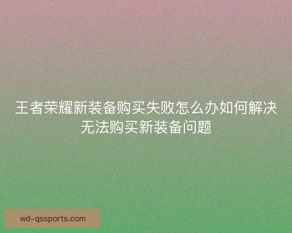 王者荣耀新装备购买失败怎么办如何解决无法购买新装备问题