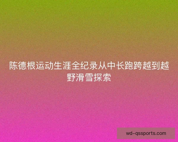 陈德根运动生涯全纪录从中长跑跨越到越野滑雪探索
