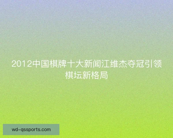 2012中国棋牌十大新闻江维杰夺冠引领棋坛新格局