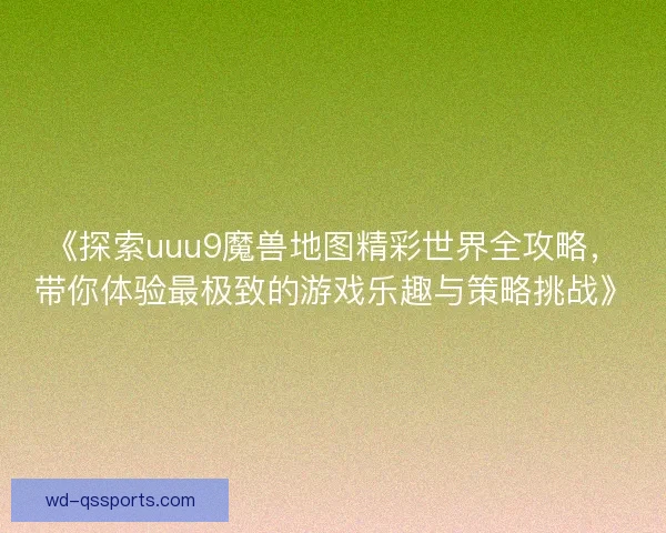 《探索uuu9魔兽地图精彩世界全攻略,带你体验最极致的游戏乐趣与策略挑战》 《探索uuu9魔兽地图精彩世界全攻略,带你体验最极致的游戏乐趣与策略挑战》