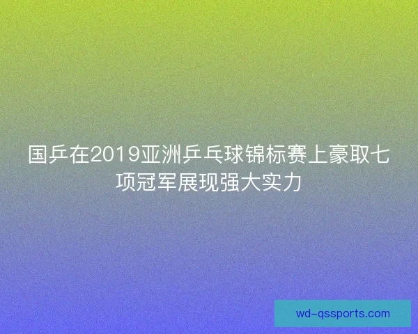 国乒在2019亚洲乒乓球锦标赛上豪取七项冠军展现强大实力