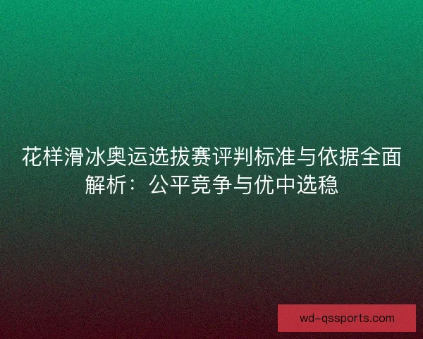花样滑冰奥运选拔赛评判标准与依据全面解析：公平竞争与优中选稳