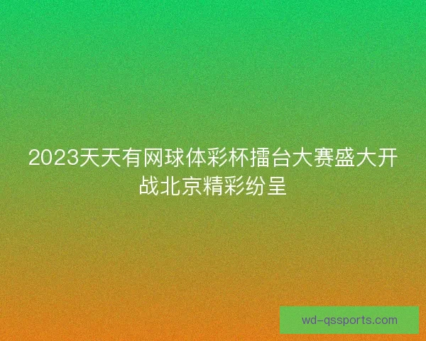 2023天天有网球体彩杯擂台大赛盛大开战北京精彩纷呈 2023天天有网球体彩杯擂台大赛盛大开战北京精彩纷呈