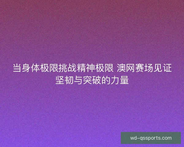 当身体极限挑战精神极限 澳网赛场见证坚韧与突破的力量