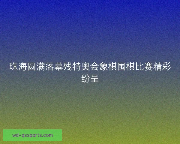 珠海圆满落幕残特奥会象棋围棋比赛精彩纷呈