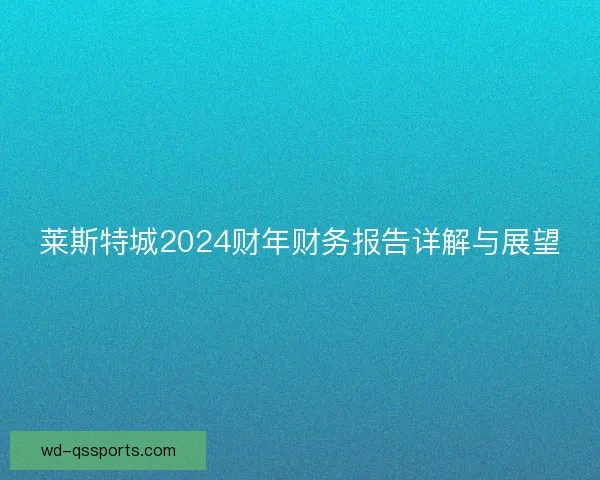 莱斯特城2024财年财务报告详解与展望