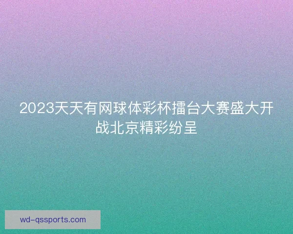 2023天天有网球体彩杯擂台大赛盛大开战北京精彩纷呈