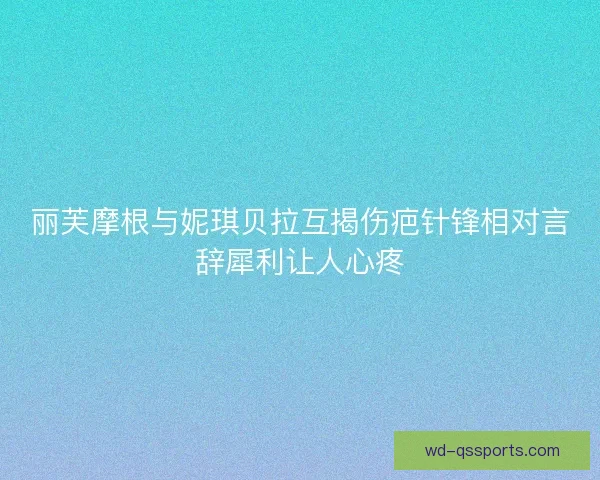 丽芙摩根与妮琪贝拉互揭伤疤针锋相对言辞犀利让人心疼 丽芙摩根与妮琪贝拉互揭伤疤针锋相对言辞犀利让人心疼