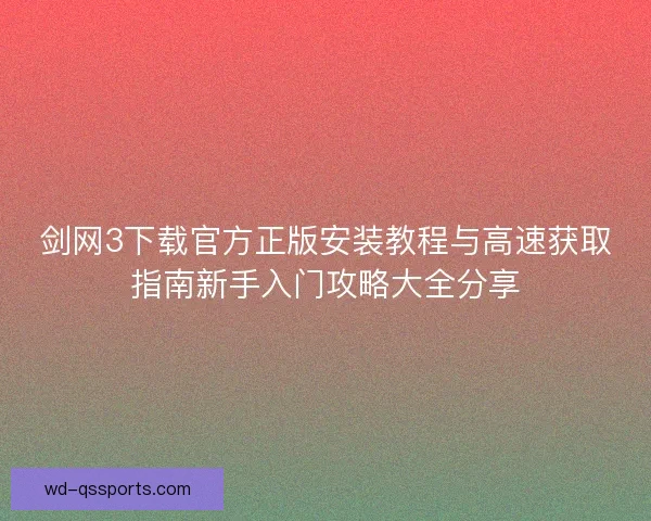 剑网3下载官方正版安装教程与高速获取指南新手入门攻略大全分享