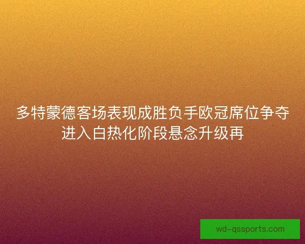 多特蒙德客场表现成胜负手欧冠席位争夺进入白热化阶段悬念升级再 多特蒙德客场表现成胜负手欧冠席位争夺进入白热化阶段悬念升级再