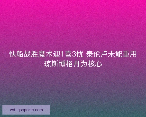 快船战胜魔术迎1喜3忧 泰伦卢未能重用琼斯博格丹为核心 快船战胜魔术迎1喜3忧 泰伦卢未能重用琼斯博格丹为核心