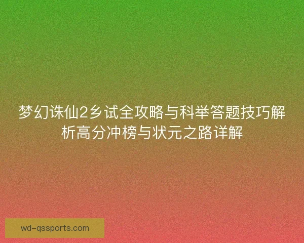 梦幻诛仙2乡试全攻略与科举答题技巧解析高分冲榜与状元之路详解 梦幻诛仙2乡试全攻略与科举答题技巧解析高分冲榜与状元之路详解