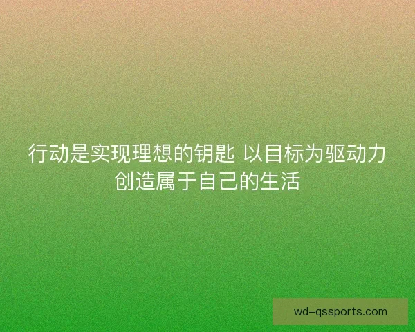 行动是实现理想的钥匙 以目标为驱动力创造属于自己的生活 行动是实现理想的钥匙 以目标为驱动力创造属于自己的生活