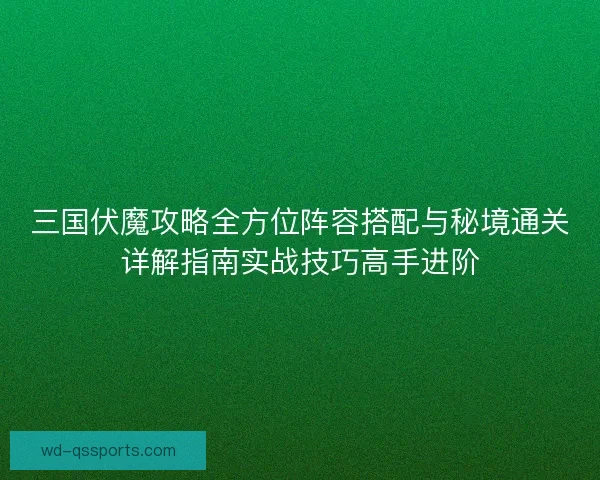 三国伏魔攻略全方位阵容搭配与秘境通关详解指南实战技巧高手进阶