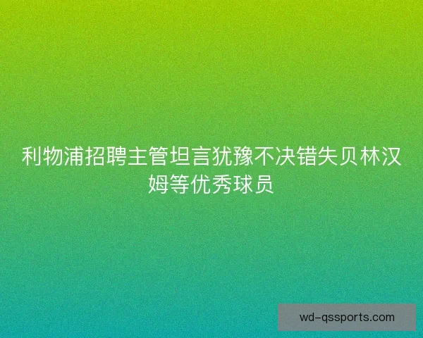利物浦招聘主管坦言犹豫不决错失贝林汉姆等优秀球员