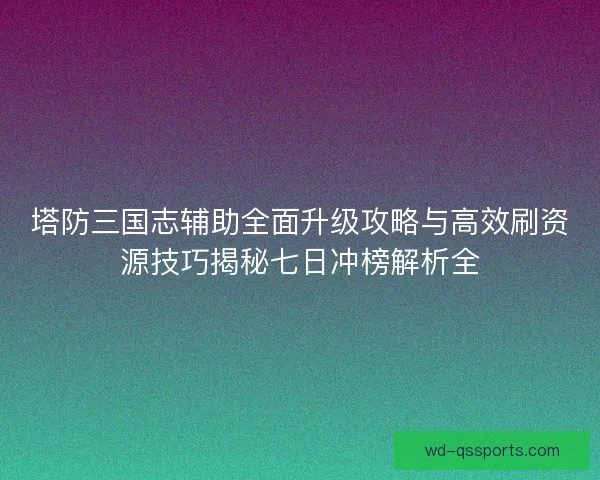 塔防三国志辅助全面升级攻略与高效刷资源技巧揭秘七日冲榜解析全