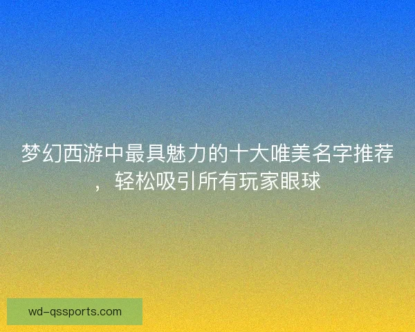 梦幻西游中最具魅力的十大唯美名字推荐，轻松吸引所有玩家眼球