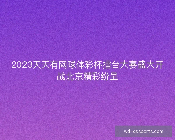 2023天天有网球体彩杯擂台大赛盛大开战北京精彩纷呈