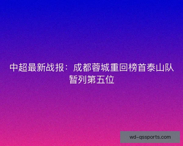 中超最新战报:成都蓉城重回榜首泰山队暂列第五位 中超最新战报:成都蓉城重回榜首泰山队暂列第五位